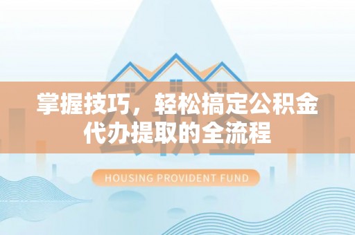 饶河掌握技巧，轻松搞定公积金代办提取的全流程