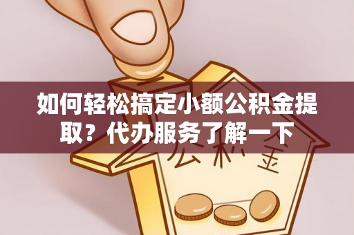 饶河如何轻松搞定小额公积金提取？代办服务了解一下