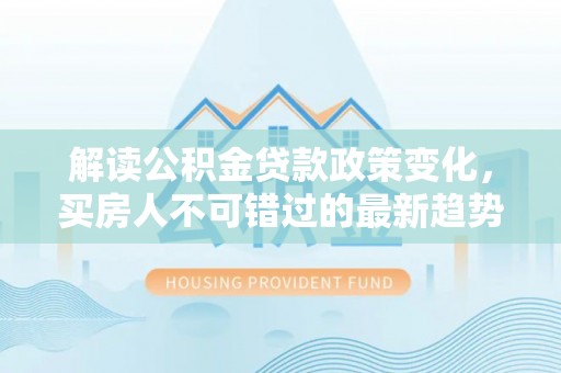 饶河解读公积金贷款政策变化，买房人不可错过的最新趋势