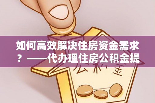 饶河如何高效解决住房资金需求？——代办理住房公积金提取服务全解析