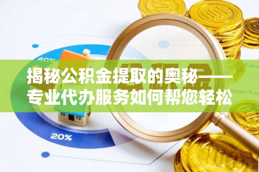饶河揭秘公积金提取的奥秘——专业代办服务如何帮您轻松搞定
