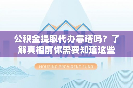 饶河公积金提取代办靠谱吗？了解真相前你需要知道这些
