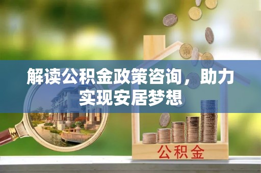 饶河解读公积金政策咨询，助力实现安居梦想