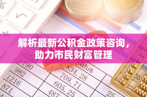 饶河解析最新公积金政策咨询，助力市民财富管理