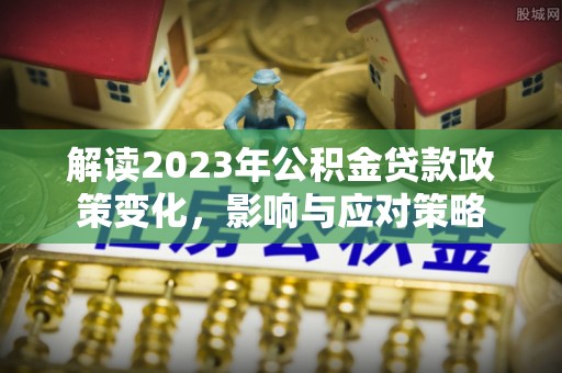 饶河解读2023年公积金贷款政策变化，影响与应对策略