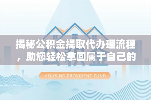 饶河揭秘公积金提取代办理流程，助您轻松拿回属于自己的钱