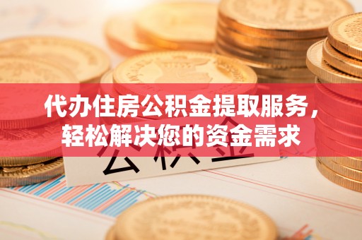 饶河代办住房公积金提取服务，轻松解决您的资金需求