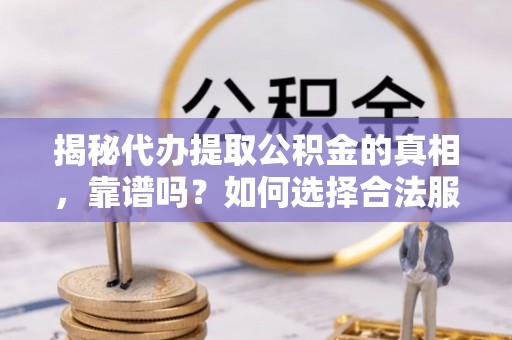 饶河揭秘代办提取公积金的真相，靠谱吗？如何选择合法服务？