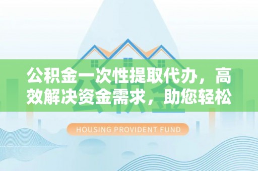 饶河公积金一次性提取代办，高效解决资金需求，助您轻松应对生活难题