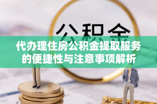 饶河代办理住房公积金提取服务的便捷性与注意事项解析