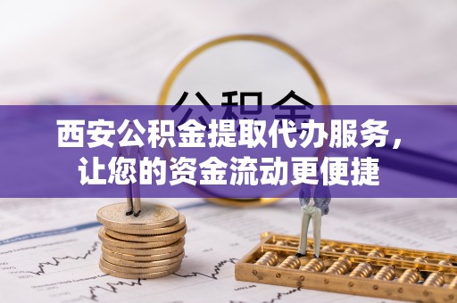 饶河西安公积金提取代办服务，让您的资金流动更便捷