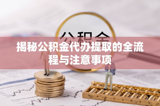 饶河揭秘公积金代办提取的全流程与注意事项