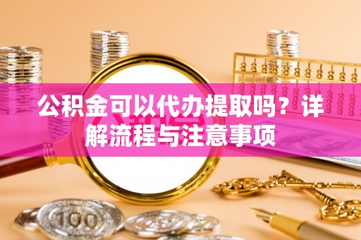 饶河公积金可以代办提取吗？详解流程与注意事项