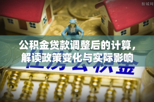 饶河公积金贷款调整后的计算，解读政策变化与实际影响
