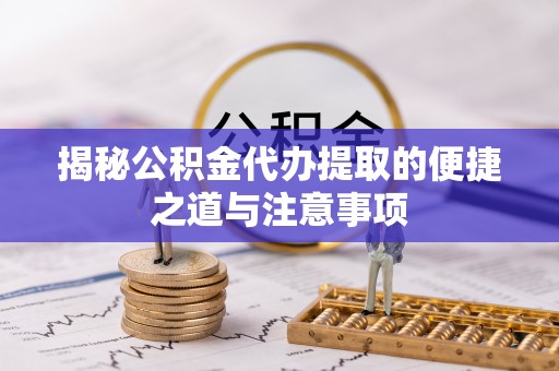 饶河揭秘公积金代办提取的便捷之道与注意事项