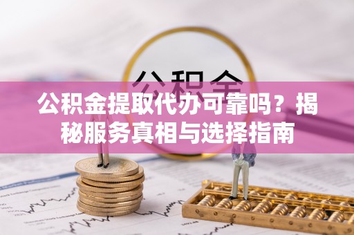 饶河公积金提取代办可靠吗？揭秘服务真相与选择指南