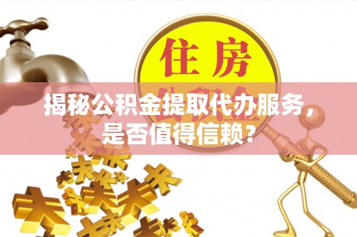 饶河揭秘公积金提取代办服务，是否值得信赖？