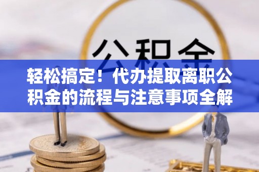饶河轻松搞定！代办提取离职公积金的流程与注意事项全解析