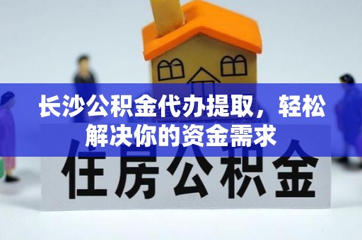 饶河长沙公积金代办提取，轻松解决你的资金需求