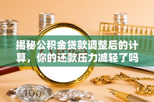 饶河揭秘公积金贷款调整后的计算，你的还款压力减轻了吗？