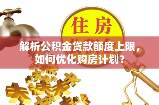 饶河解析公积金贷款额度上限，如何优化购房计划？
