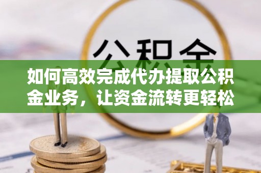 饶河如何高效完成代办提取公积金业务，让资金流转更轻松