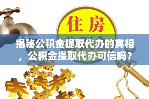 饶河揭秘公积金提取代办的真相，公积金提取代办可信吗？