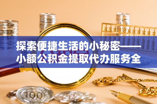 饶河探索便捷生活的小秘密——小额公积金提取代办服务全解析