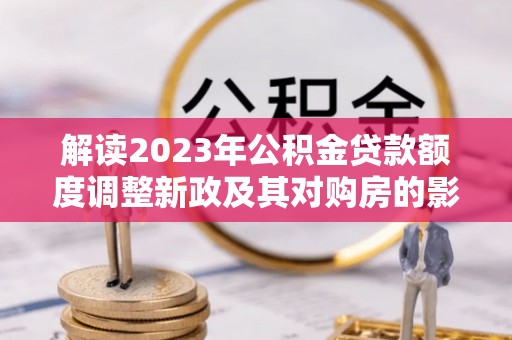 饶河解读2023年公积金贷款额度调整新政及其对购房的影响