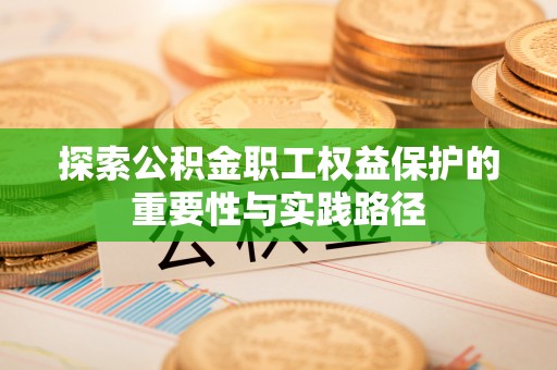 饶河探索公积金职工权益保护的重要性与实践路径