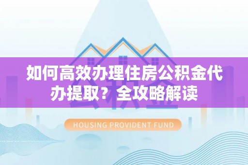 饶河如何高效办理住房公积金代办提取？全攻略解读