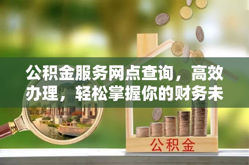 饶河公积金服务网点查询，高效办理，轻松掌握你的财务未来