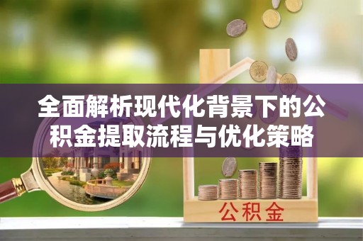 饶河全面解析现代化背景下的公积金提取流程与优化策略