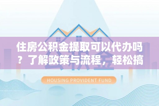 饶河住房公积金提取可以代办吗？了解政策与流程，轻松搞定公积金提取