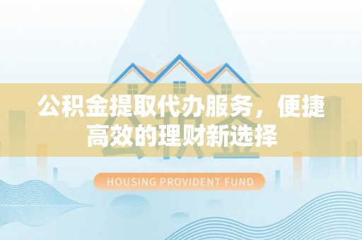 饶河公积金提取代办服务，便捷高效的理财新选择