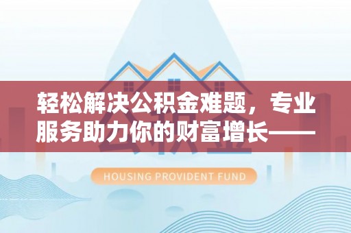 饶河轻松解决公积金难题，专业服务助力你的财富增长——代办公积金提取
