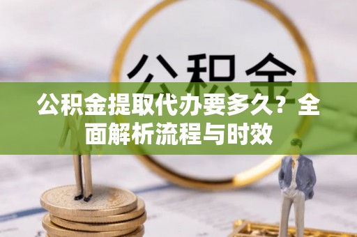 饶河公积金提取代办要多久？全面解析流程与时效