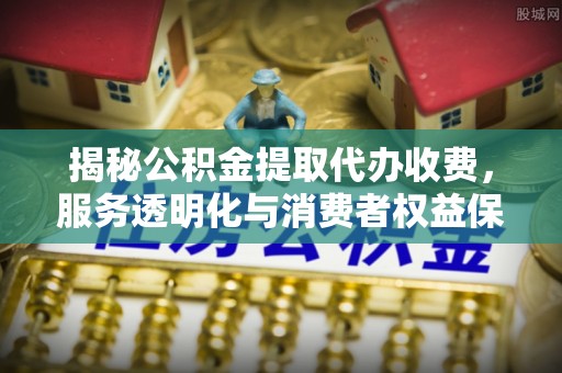 饶河揭秘公积金提取代办收费，服务透明化与消费者权益保障