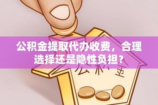 饶河公积金提取代办收费，合理选择还是隐性负担？
