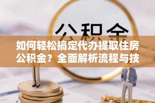 饶河如何轻松搞定代办提取住房公积金？全面解析流程与技巧