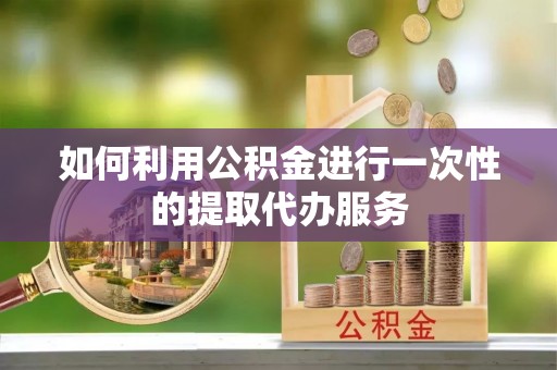 饶河如何利用公积金进行一次性的提取代办服务